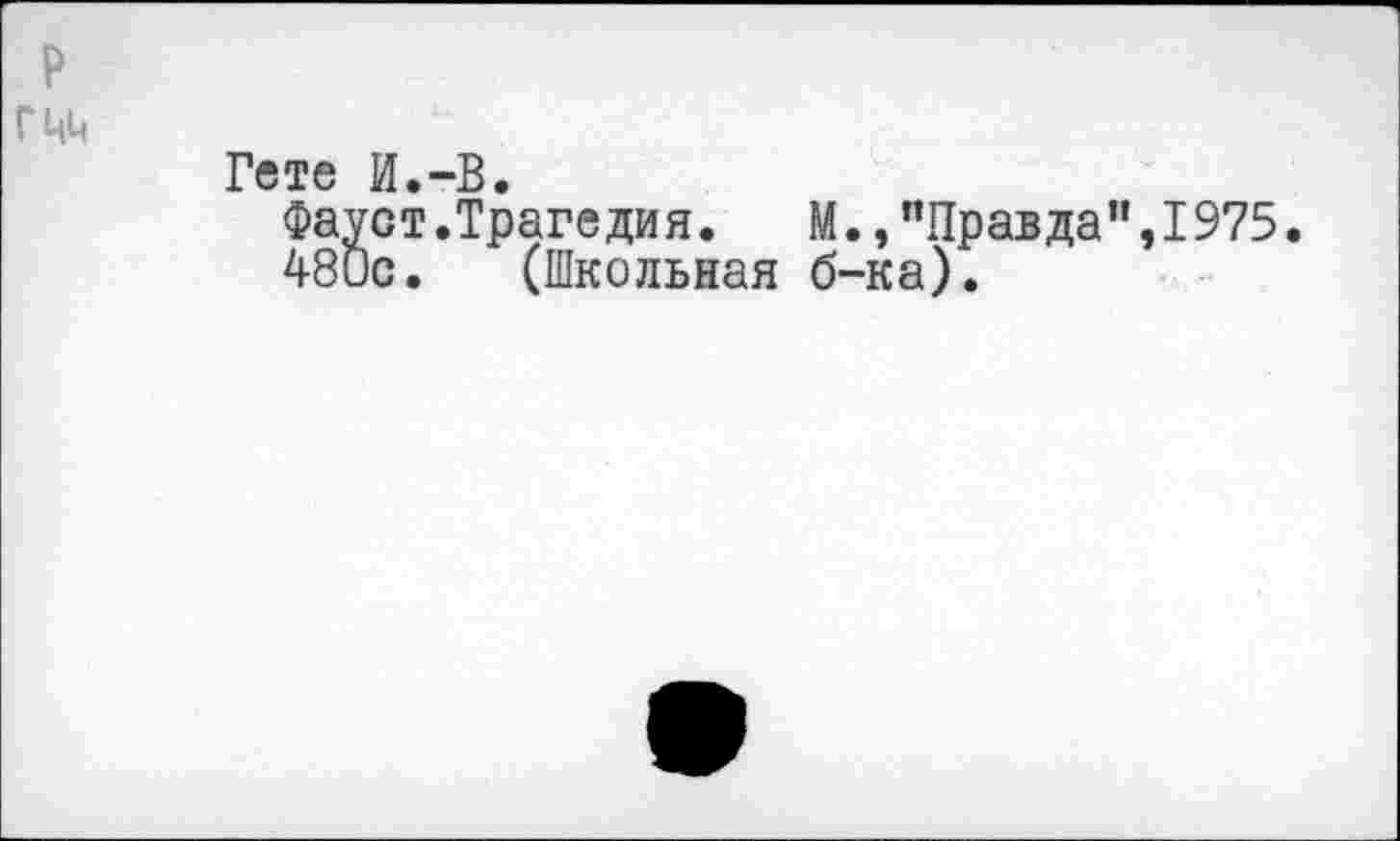 ﻿Гете И.-В.
Фауст.Трагедия.	М.,"Правда",1975.
480с. (Школьная б-ка).